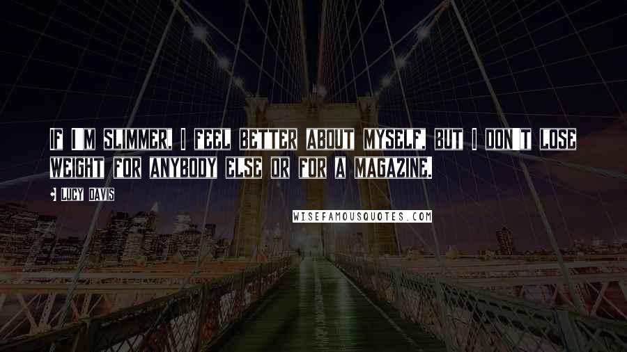 Lucy Davis Quotes: If I'm slimmer, I feel better about myself, but I don't lose weight for anybody else or for a magazine.