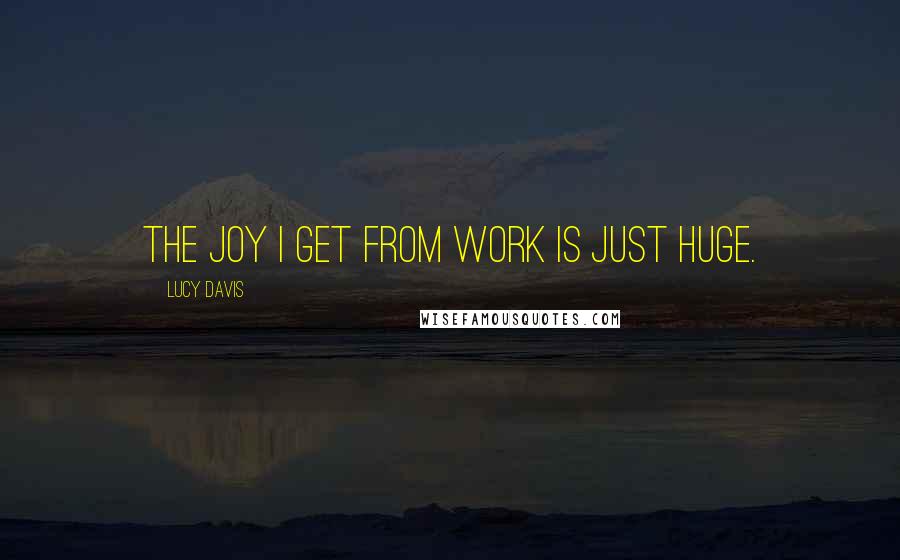 Lucy Davis Quotes: The joy I get from work is just huge.