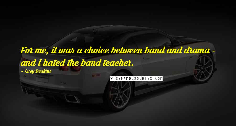 Lucy Deakins Quotes: For me, it was a choice between band and drama - and I hated the band teacher.