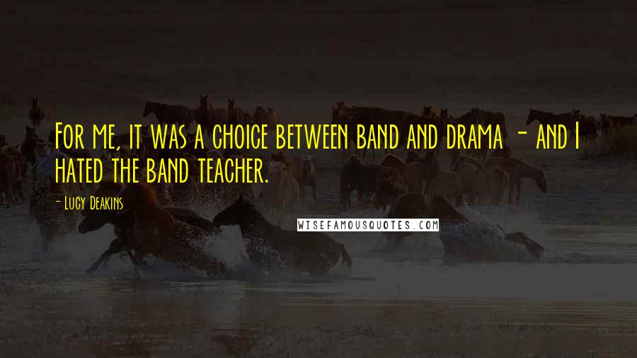 Lucy Deakins Quotes: For me, it was a choice between band and drama - and I hated the band teacher.