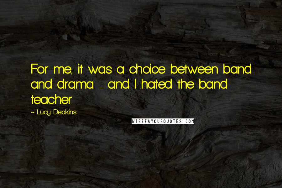 Lucy Deakins Quotes: For me, it was a choice between band and drama - and I hated the band teacher.