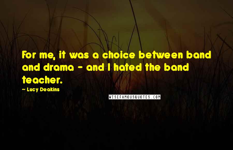 Lucy Deakins Quotes: For me, it was a choice between band and drama - and I hated the band teacher.
