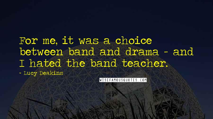 Lucy Deakins Quotes: For me, it was a choice between band and drama - and I hated the band teacher.