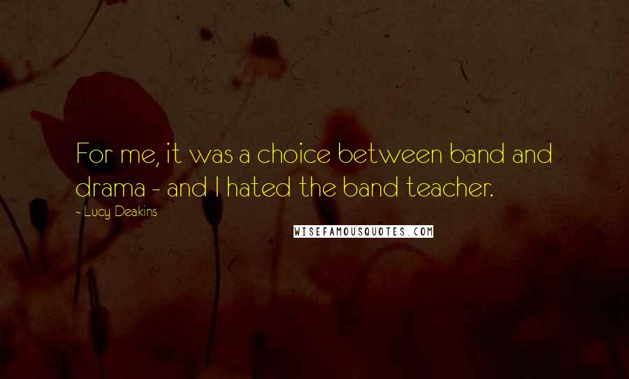 Lucy Deakins Quotes: For me, it was a choice between band and drama - and I hated the band teacher.