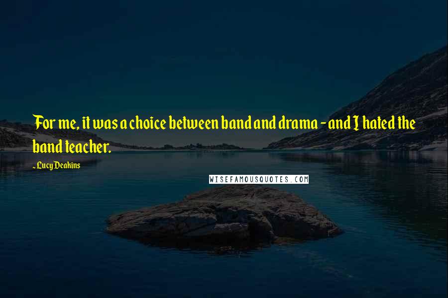 Lucy Deakins Quotes: For me, it was a choice between band and drama - and I hated the band teacher.