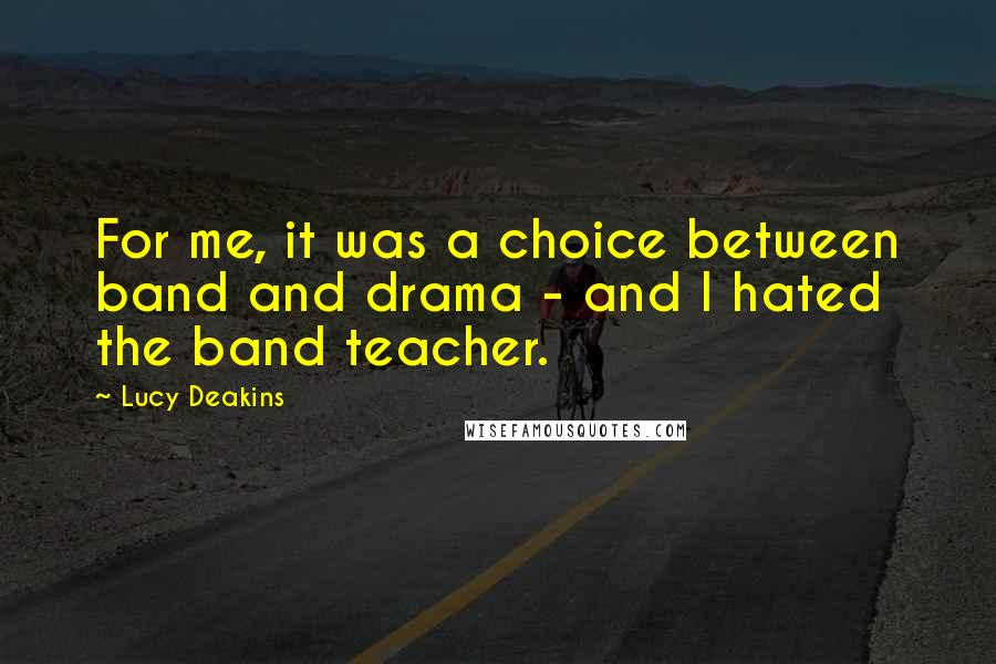Lucy Deakins Quotes: For me, it was a choice between band and drama - and I hated the band teacher.
