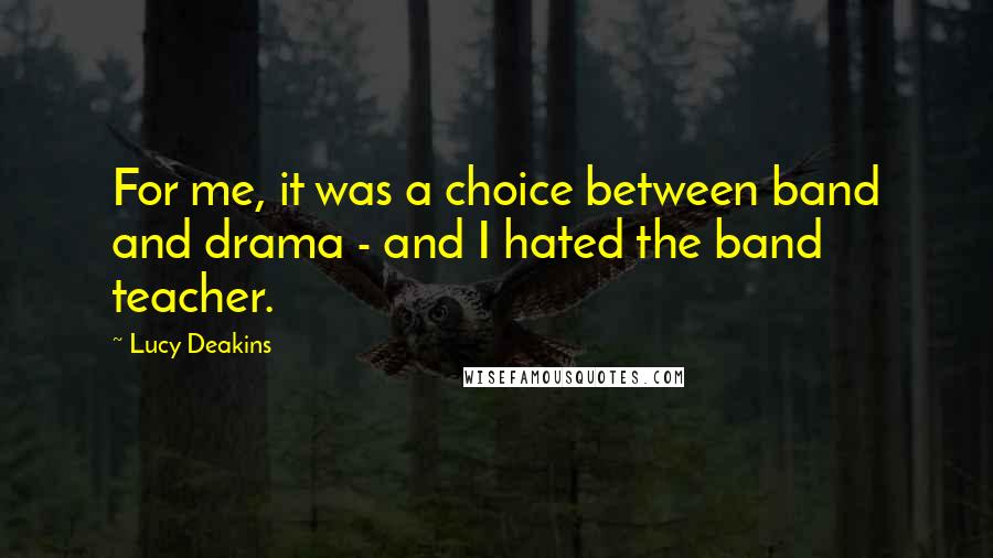 Lucy Deakins Quotes: For me, it was a choice between band and drama - and I hated the band teacher.