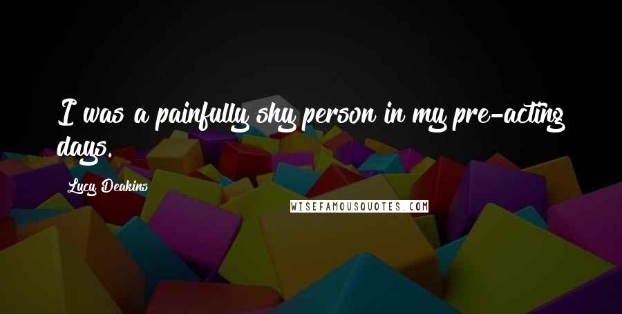 Lucy Deakins Quotes: I was a painfully shy person in my pre-acting days.