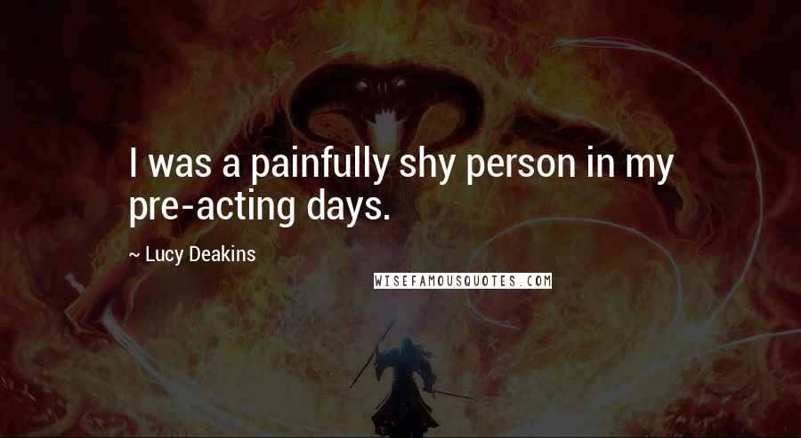 Lucy Deakins Quotes: I was a painfully shy person in my pre-acting days.