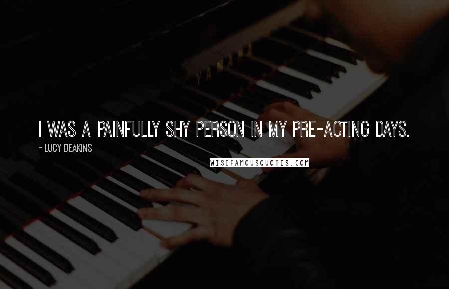 Lucy Deakins Quotes: I was a painfully shy person in my pre-acting days.