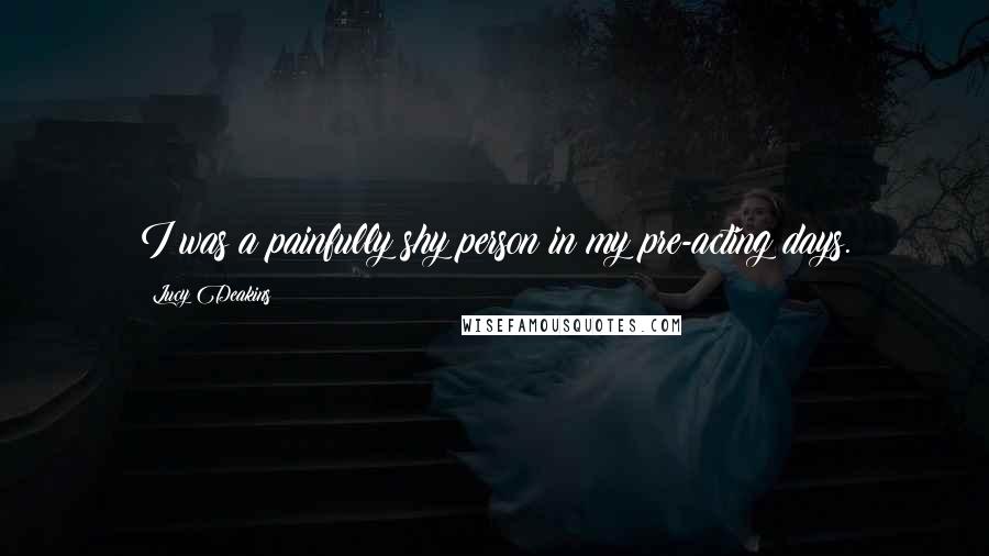 Lucy Deakins Quotes: I was a painfully shy person in my pre-acting days.