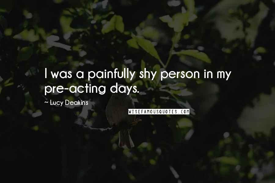 Lucy Deakins Quotes: I was a painfully shy person in my pre-acting days.