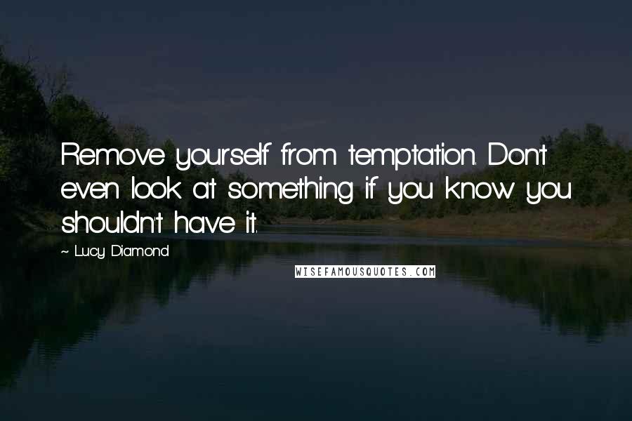 Lucy Diamond Quotes: Remove yourself from temptation. Don't even look at something if you know you shouldn't have it.
