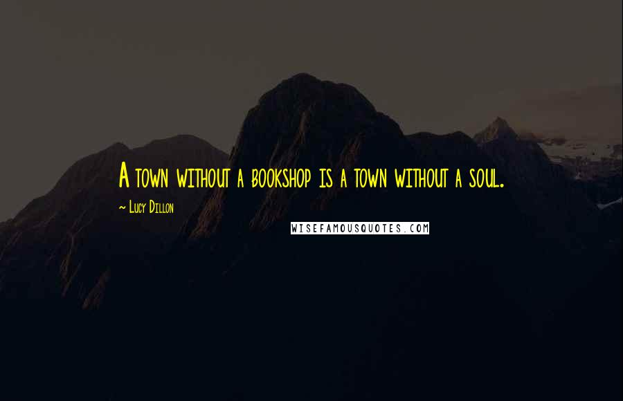 Lucy Dillon Quotes: A town without a bookshop is a town without a soul.