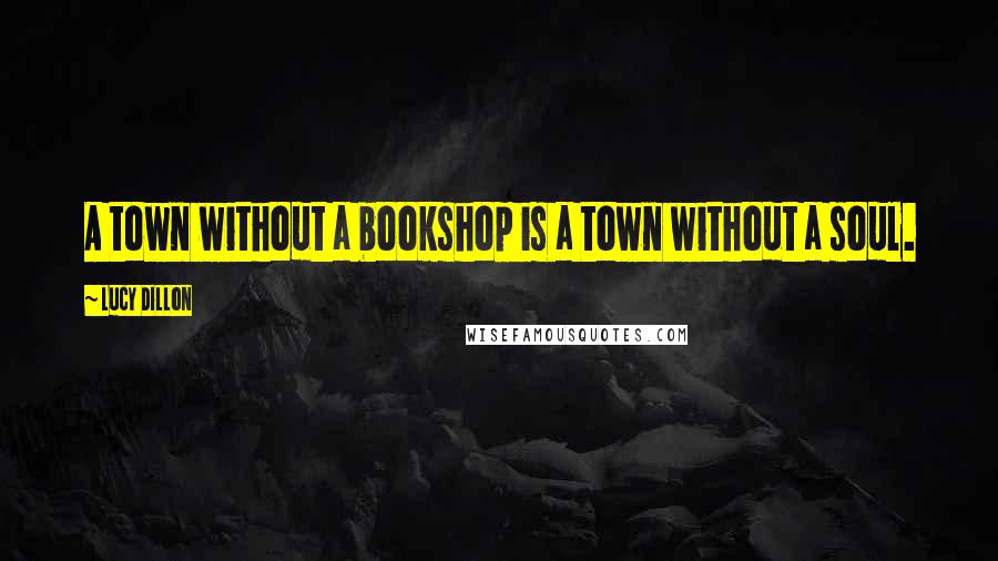 Lucy Dillon Quotes: A town without a bookshop is a town without a soul.