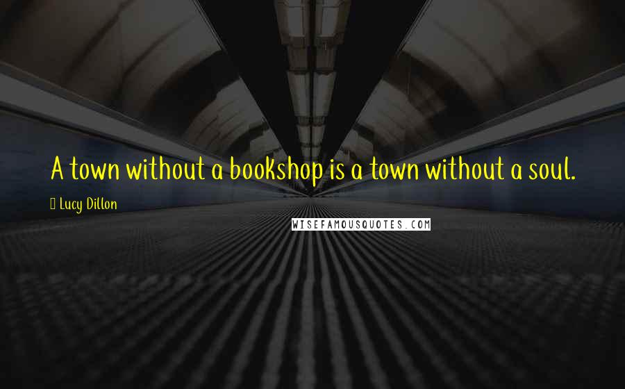 Lucy Dillon Quotes: A town without a bookshop is a town without a soul.
