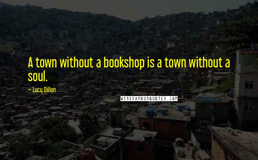 Lucy Dillon Quotes: A town without a bookshop is a town without a soul.