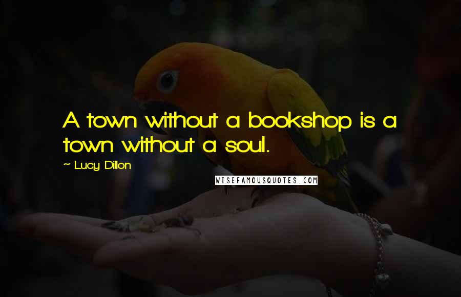 Lucy Dillon Quotes: A town without a bookshop is a town without a soul.