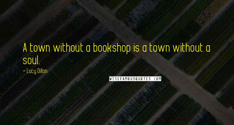 Lucy Dillon Quotes: A town without a bookshop is a town without a soul.