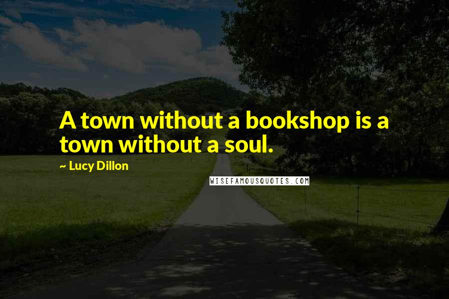 Lucy Dillon Quotes: A town without a bookshop is a town without a soul.