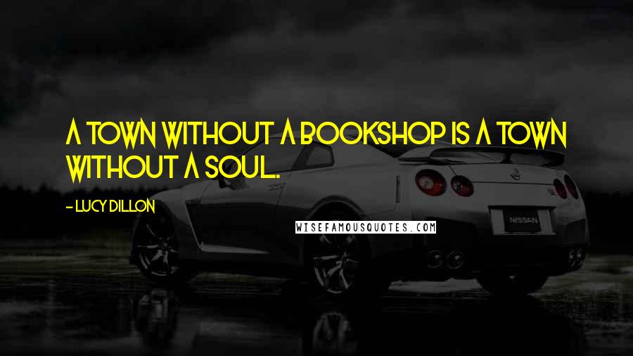 Lucy Dillon Quotes: A town without a bookshop is a town without a soul.