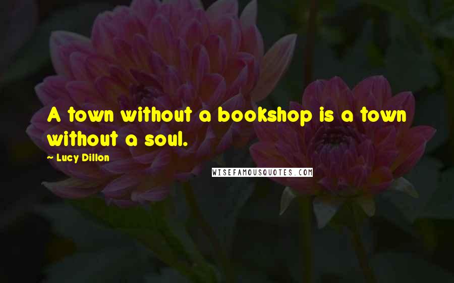 Lucy Dillon Quotes: A town without a bookshop is a town without a soul.