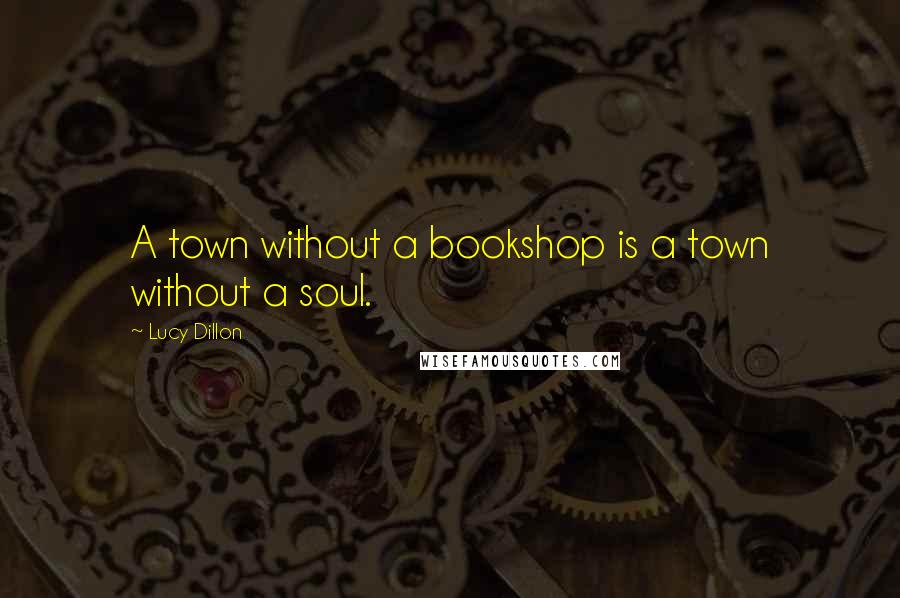 Lucy Dillon Quotes: A town without a bookshop is a town without a soul.