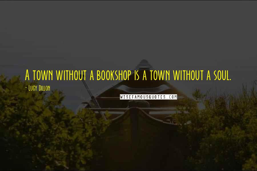 Lucy Dillon Quotes: A town without a bookshop is a town without a soul.