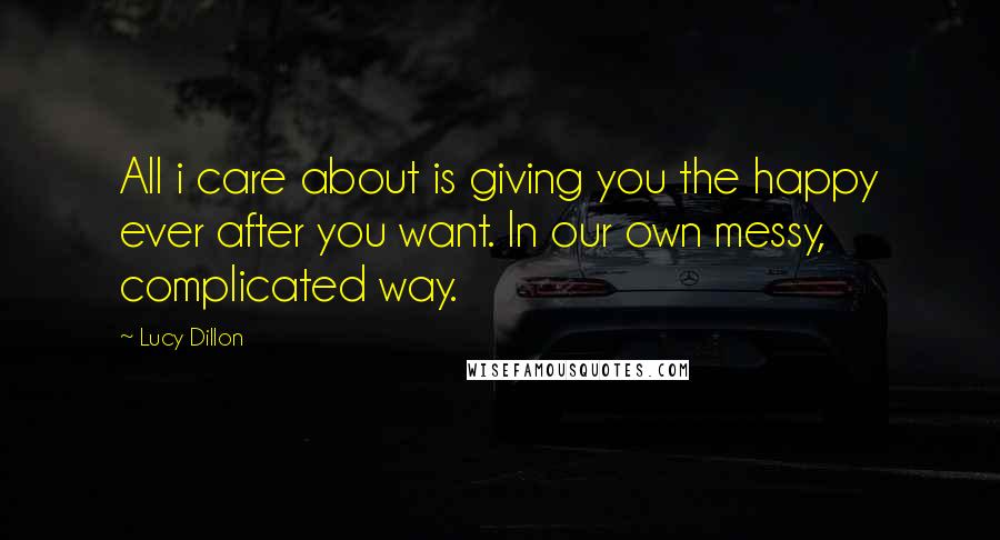 Lucy Dillon Quotes: All i care about is giving you the happy ever after you want. In our own messy, complicated way.