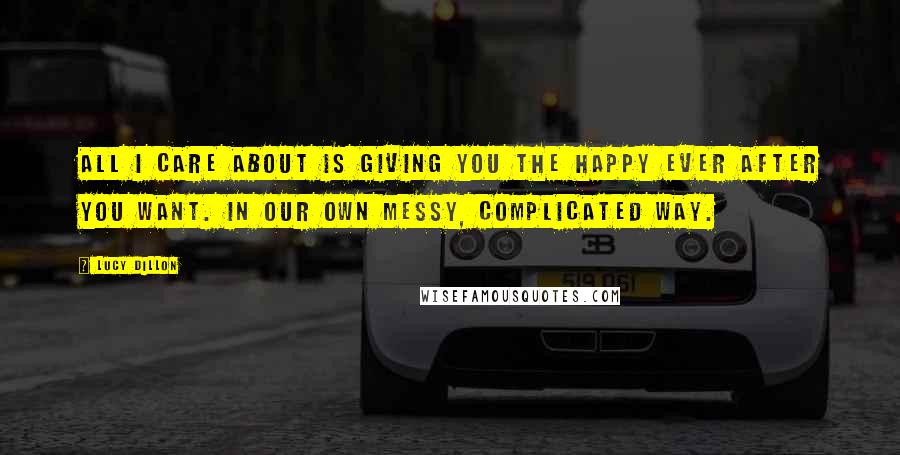 Lucy Dillon Quotes: All i care about is giving you the happy ever after you want. In our own messy, complicated way.