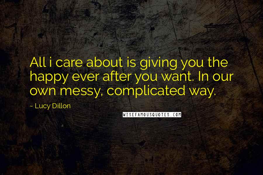 Lucy Dillon Quotes: All i care about is giving you the happy ever after you want. In our own messy, complicated way.