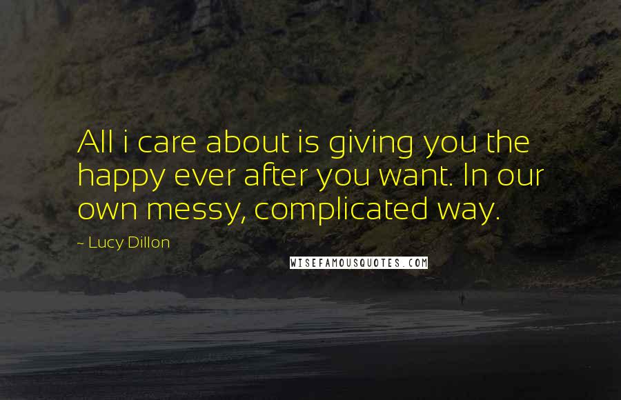 Lucy Dillon Quotes: All i care about is giving you the happy ever after you want. In our own messy, complicated way.