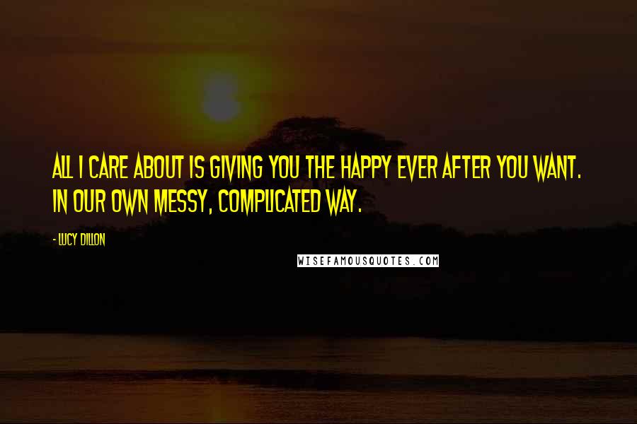Lucy Dillon Quotes: All i care about is giving you the happy ever after you want. In our own messy, complicated way.