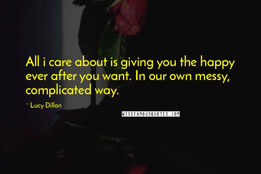 Lucy Dillon Quotes: All i care about is giving you the happy ever after you want. In our own messy, complicated way.