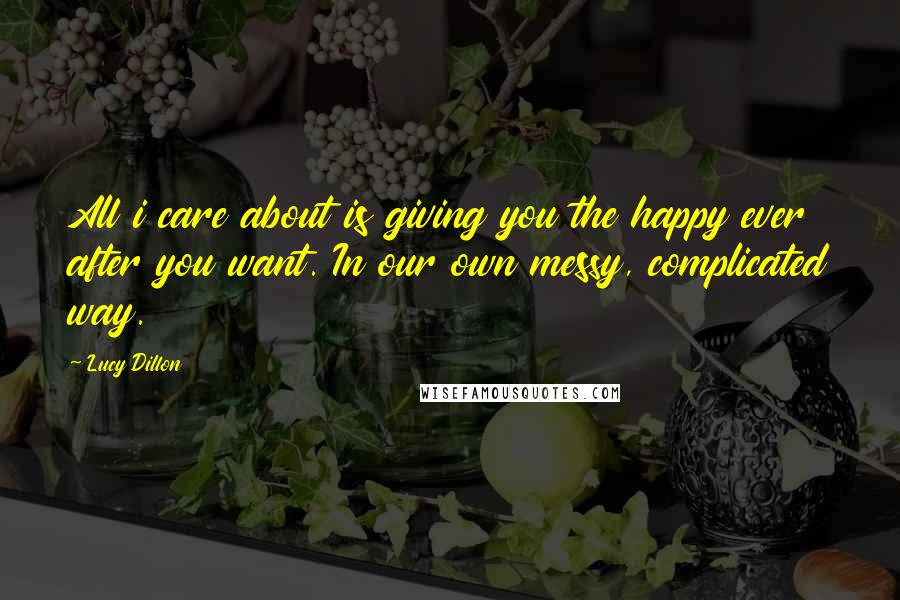 Lucy Dillon Quotes: All i care about is giving you the happy ever after you want. In our own messy, complicated way.