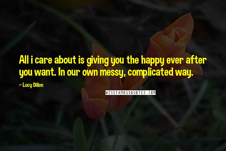 Lucy Dillon Quotes: All i care about is giving you the happy ever after you want. In our own messy, complicated way.