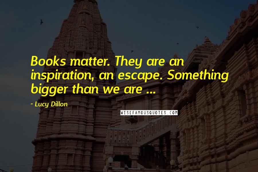 Lucy Dillon Quotes: Books matter. They are an inspiration, an escape. Something bigger than we are ...