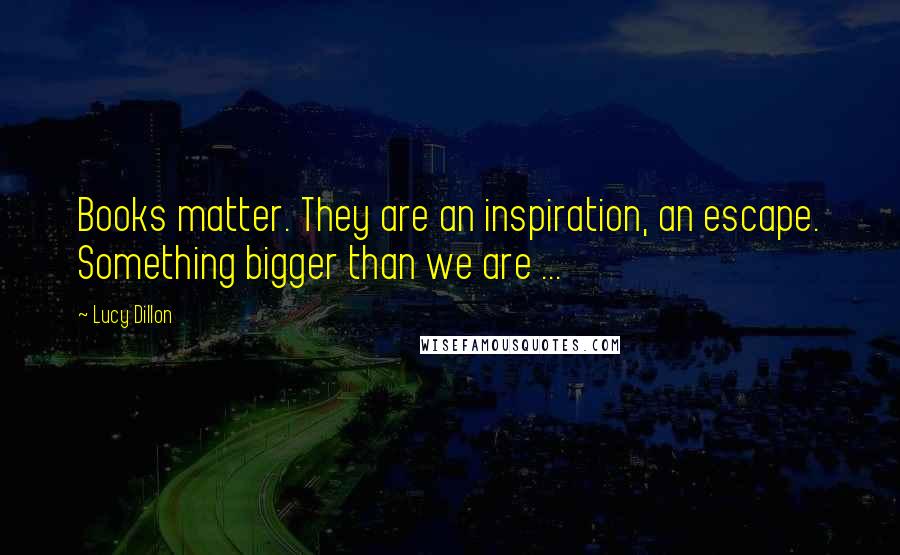 Lucy Dillon Quotes: Books matter. They are an inspiration, an escape. Something bigger than we are ...