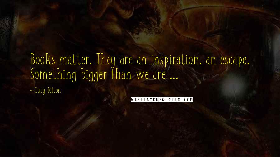 Lucy Dillon Quotes: Books matter. They are an inspiration, an escape. Something bigger than we are ...