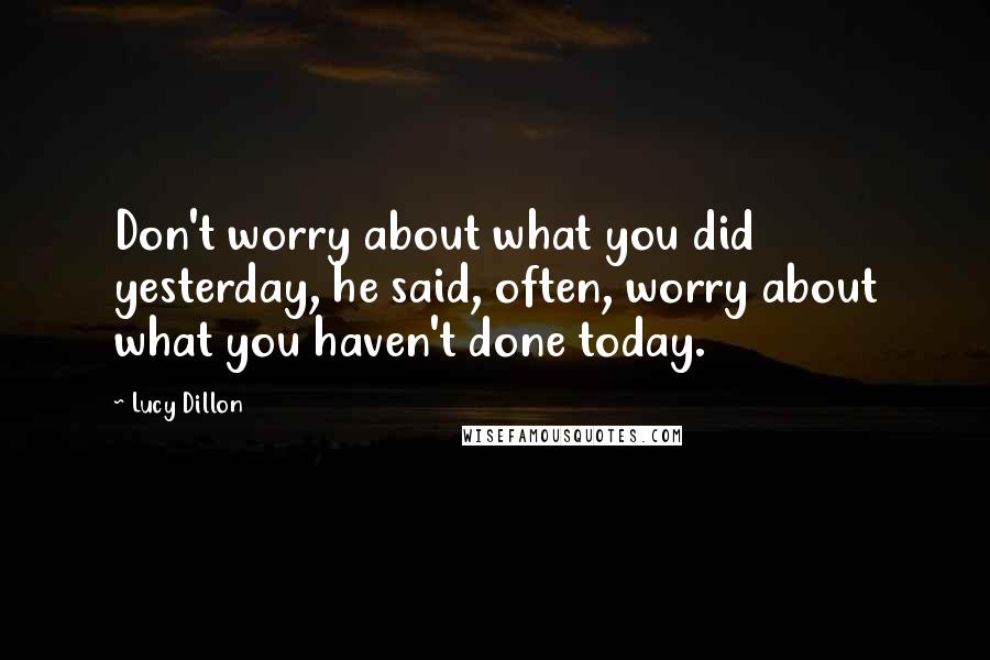 Lucy Dillon Quotes: Don't worry about what you did yesterday, he said, often, worry about what you haven't done today.