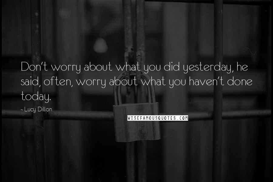 Lucy Dillon Quotes: Don't worry about what you did yesterday, he said, often, worry about what you haven't done today.