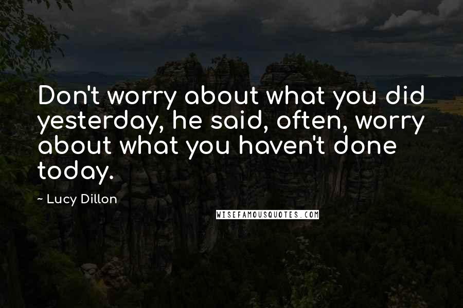 Lucy Dillon Quotes: Don't worry about what you did yesterday, he said, often, worry about what you haven't done today.