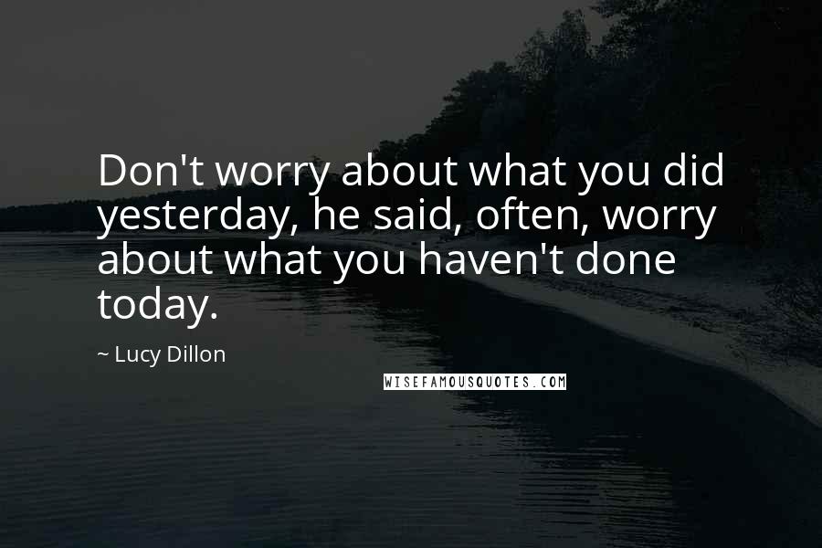 Lucy Dillon Quotes: Don't worry about what you did yesterday, he said, often, worry about what you haven't done today.