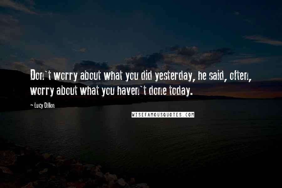 Lucy Dillon Quotes: Don't worry about what you did yesterday, he said, often, worry about what you haven't done today.