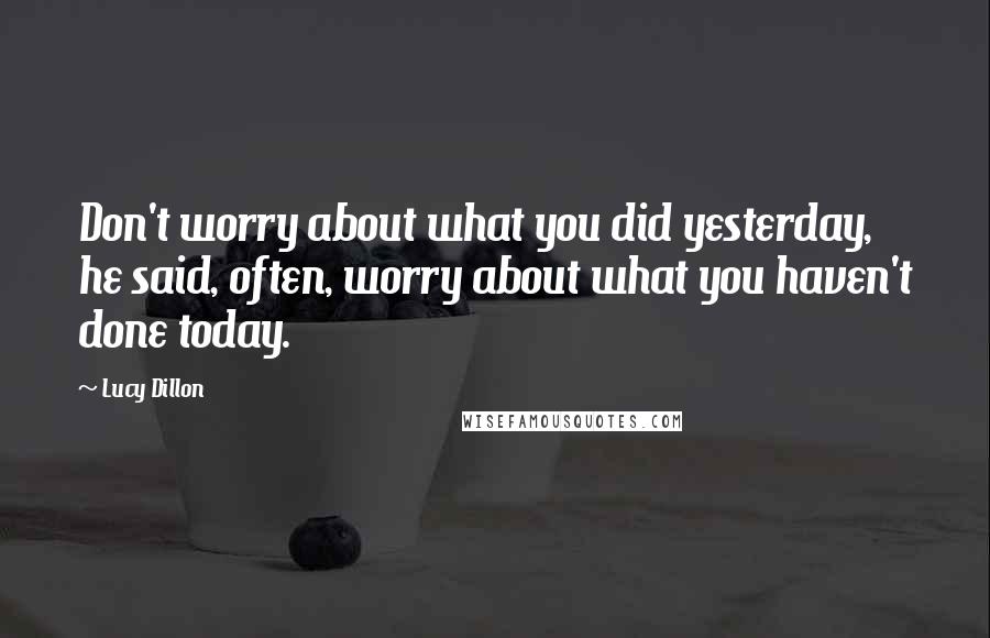 Lucy Dillon Quotes: Don't worry about what you did yesterday, he said, often, worry about what you haven't done today.