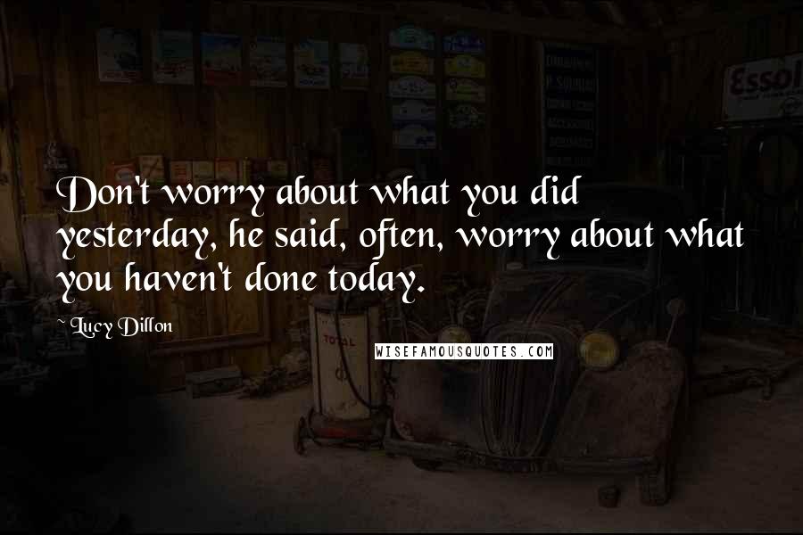 Lucy Dillon Quotes: Don't worry about what you did yesterday, he said, often, worry about what you haven't done today.