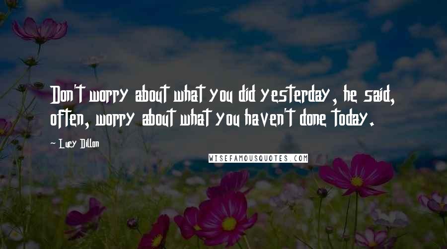 Lucy Dillon Quotes: Don't worry about what you did yesterday, he said, often, worry about what you haven't done today.