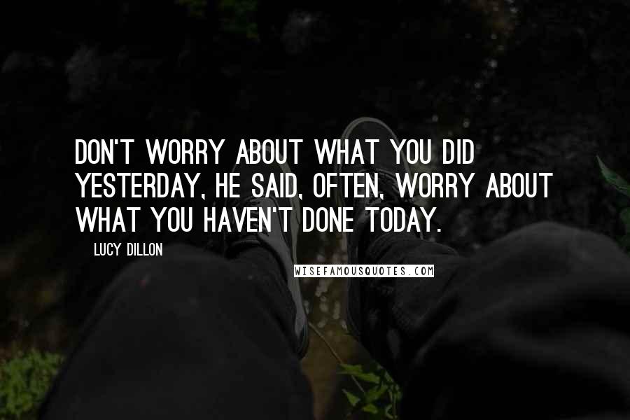 Lucy Dillon Quotes: Don't worry about what you did yesterday, he said, often, worry about what you haven't done today.