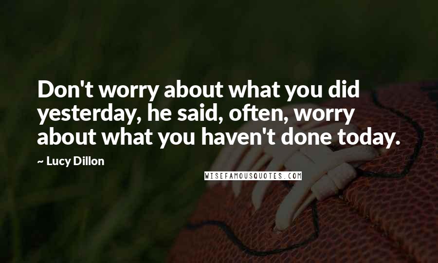 Lucy Dillon Quotes: Don't worry about what you did yesterday, he said, often, worry about what you haven't done today.