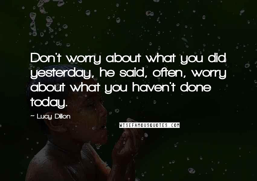 Lucy Dillon Quotes: Don't worry about what you did yesterday, he said, often, worry about what you haven't done today.